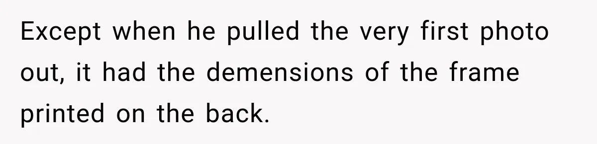 Except when he pulled the very first photo out, it had the demensions of the frame printed on the back.