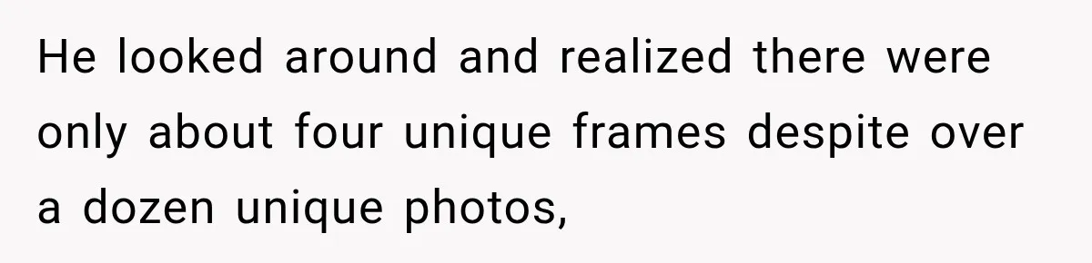 He looked around and realized there were only about four unique frames despite over a dozen unique photos,