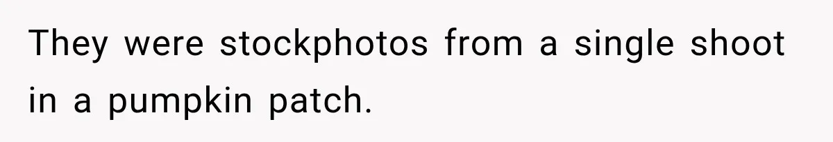 They were stockphotos from a single shoot in a pumpkin patch.