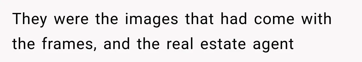 They were the images that had come with the frames, and the real estate agent