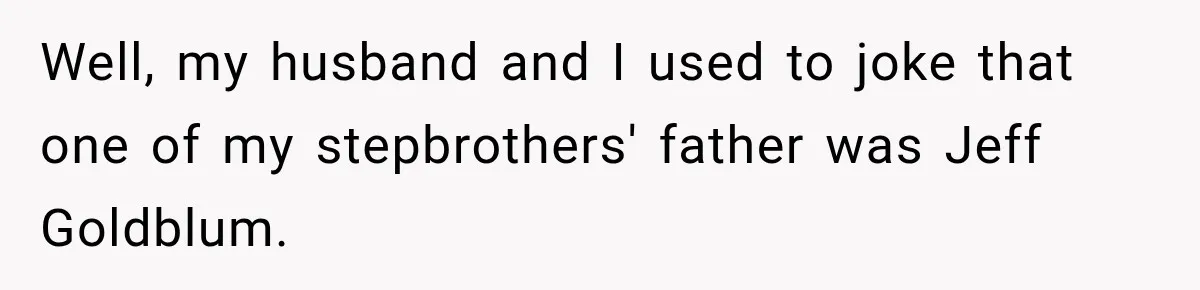 Well, my husband and I used to joke that one of my stepbrothers' father was Jeff Goldblum.