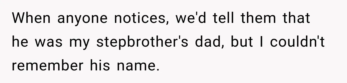 When anyone notices, we'd tell them that he was my stepbrother's dad, but I couldn't remember his name.