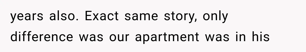 She Paid Every Bill and Saved Him From Rock Bottom, But He Still Took Everything From Her years also. Exact same story, only difference was our apartment was in his