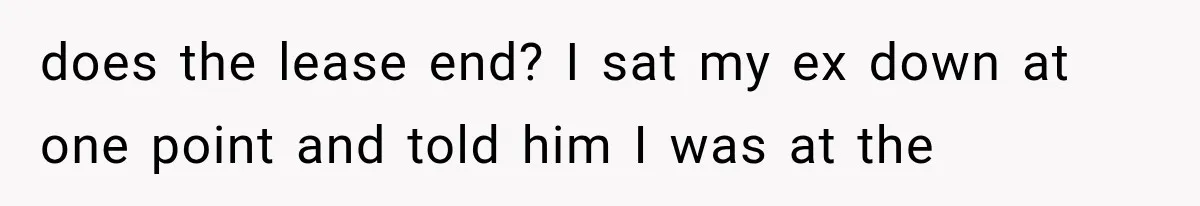 She Paid Every Bill and Saved Him From Rock Bottom, But He Still Took Everything From Her does the lease end? I sat my ex down at one point and told him I was at the