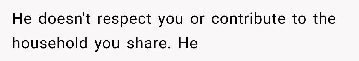She Paid Every Bill and Saved Him From Rock Bottom, But He Still Took Everything From Her He doesn't respect you or contribute to the household you share. He