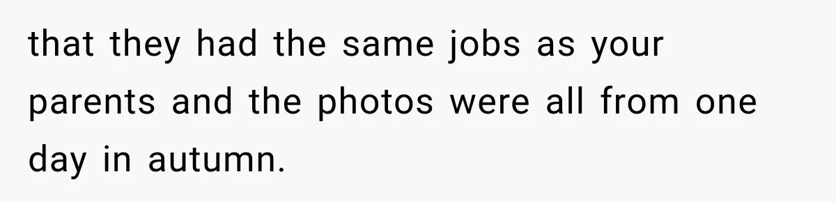 that they had the same jobs as your parents and the photos were all from one day in autumn.