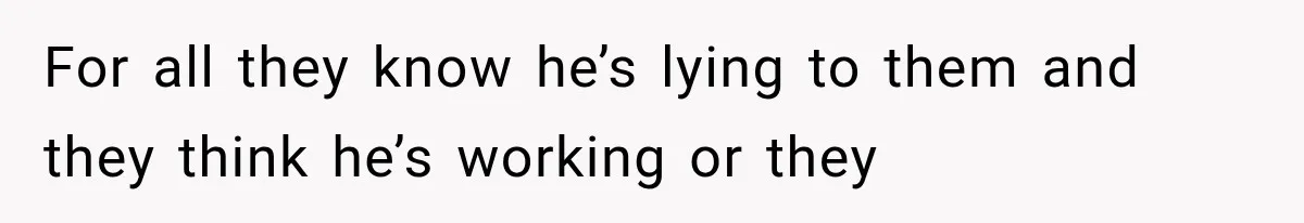 She Paid Every Bill and Saved Him From Rock Bottom, But He Still Took Everything From Her For all they know he’s lying to them and they think he’s working or they