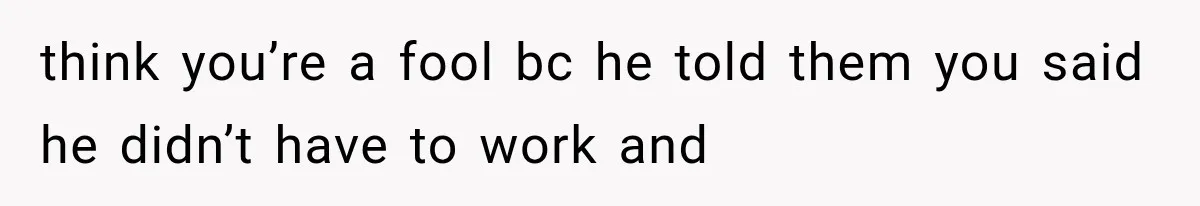 She Paid Every Bill and Saved Him From Rock Bottom, But He Still Took Everything From Her think you’re a fool bc he told them you said he didn’t have to work and