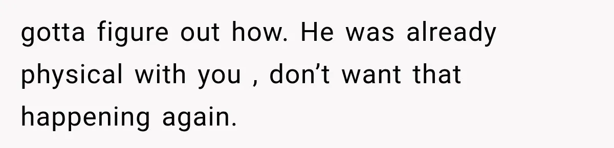 She Paid Every Bill and Saved Him From Rock Bottom, But He Still Took Everything From Her gotta figure out how. He was already physical with you , don’t want that happening again.