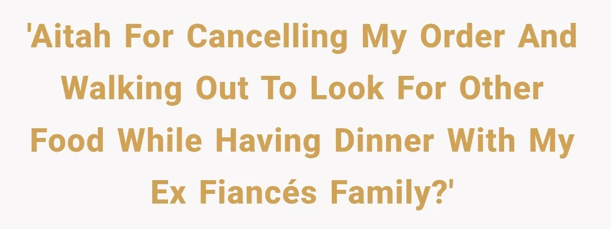 'AITAH for cancelling my order and walking out to look for other food while having dinner with my ex fiancés family?'