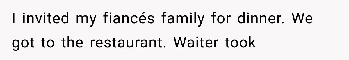 I invited my fiancés family for dinner. We got to the restaurant. Waiter took