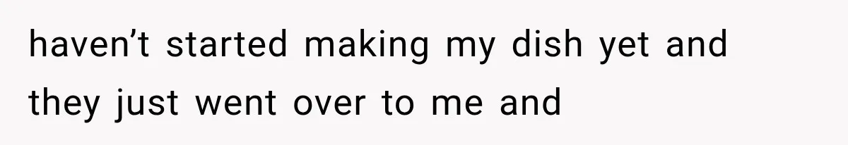 haven’t started making my dish yet and they just went over to me and