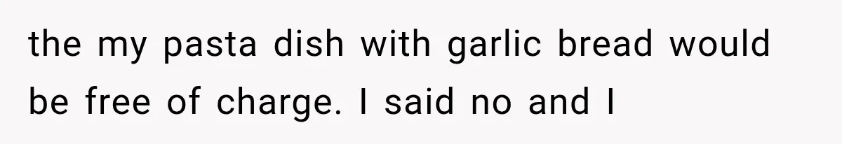 the my pasta dish with garlic bread would be free of charge. I said no and I