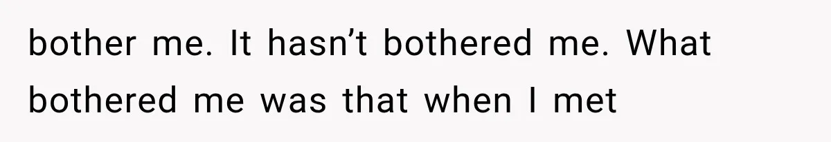 bother me. It hasn’t bothered me. What bothered me was that when I met