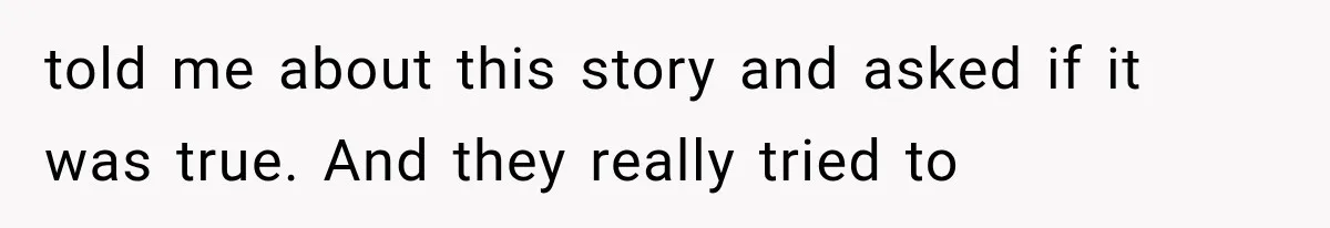 told me about this story and asked if it was true. And they really tried to