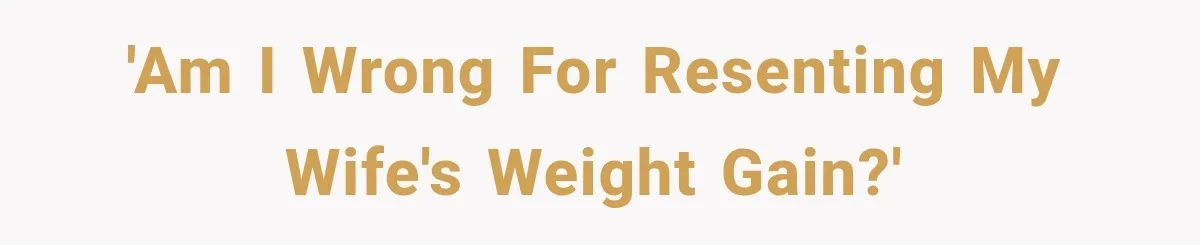'Am I wrong for resenting my wife's weight gain?'