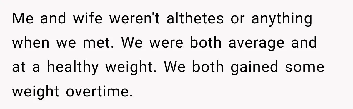 Me and wife weren't althetes or anything when we met. We were both average and at a healthy weight. We both gained some weight overtime.
