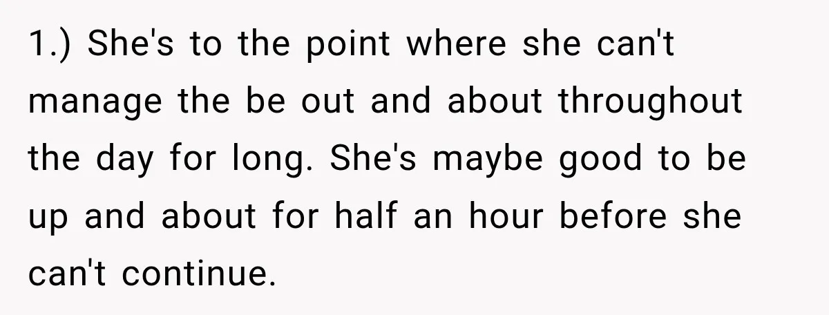 1.) She's to the point where she can't manage the be out and about throughout the day for long. She's maybe good to be up and about for half an...