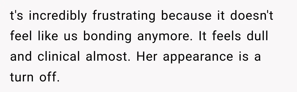 t's incredibly frustrating because it doesn't feel like us bonding anymore. It feels dull and clinical almost. Her appearance is a turn off.