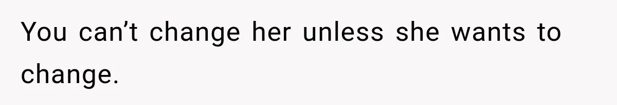 You can’t change her unless she wants to change.