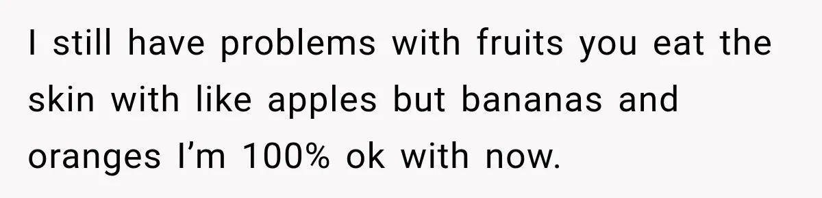I still have problems with fruits you eat the skin with like apples but bananas and oranges I’m 100% ok with now.