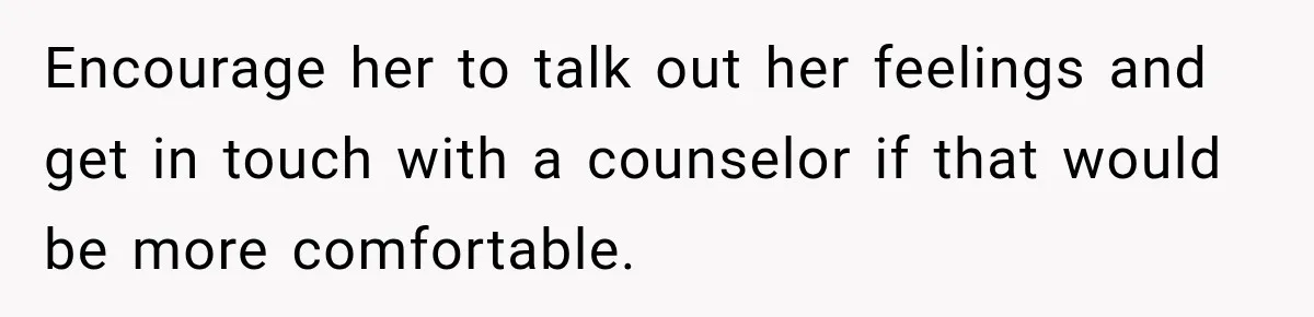 Encourage her to talk out her feelings and get in touch with a counselor if that would be more comfortable.