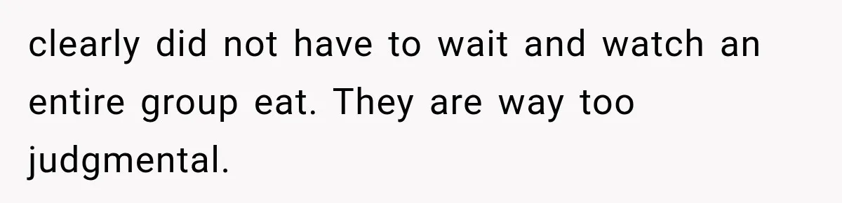 clearly did not have to wait and watch an entire group eat. They are way too judgmental.