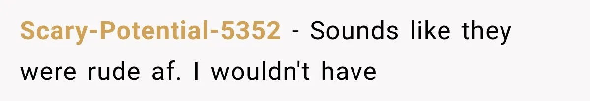 Scary-Potential-5352 − Sounds like they were rude af. I wouldn't have