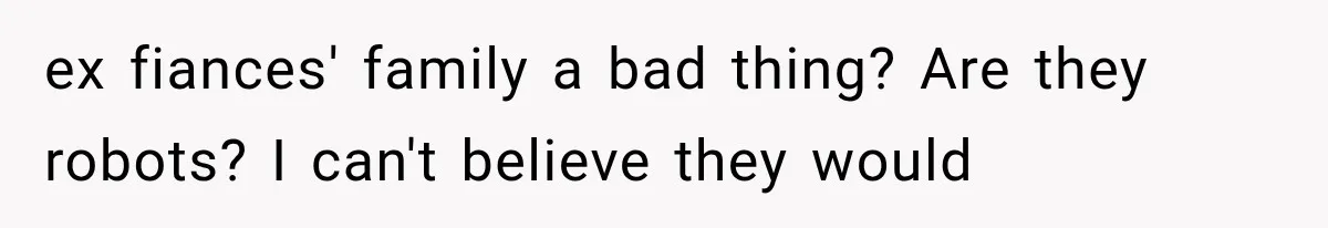 ex fiances' family a bad thing? Are they robots? I can't believe they would