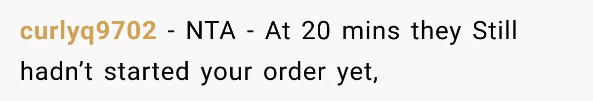 curlyq9702 − NTA - At 20 mins they Still hadn’t started your order yet,