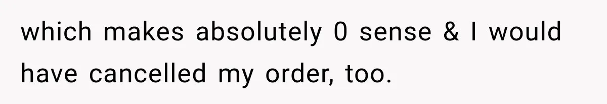 which makes absolutely 0 sense & I would have cancelled my order, too.