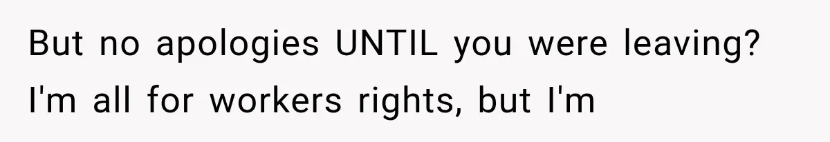 But no apologies UNTIL you were leaving? I'm all for workers rights, but I'm