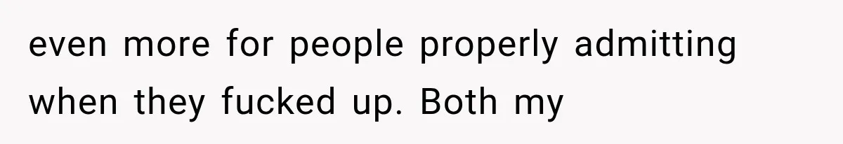 even more for people properly admitting when they fucked up. Both my