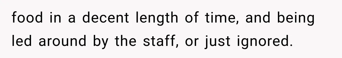 food in a decent length of time, and being led around by the staff, or just ignored.