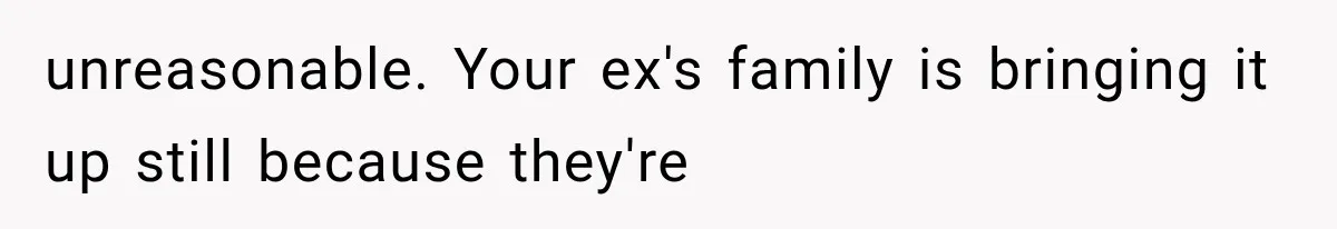unreasonable. Your ex's family is bringing it up still because they're
