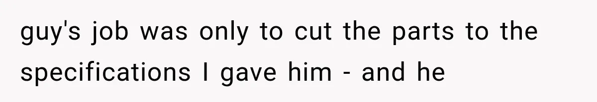 He Trained the New Guy From Scratch, But One Argument Turned Into a Workplace Disaster guy's job was only to cut the parts to the specifications I gave him - and he