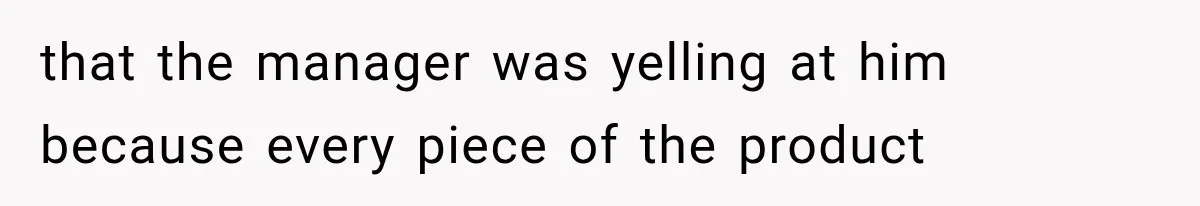 He Trained the New Guy From Scratch, But One Argument Turned Into a Workplace Disaster that the manager was yelling at him because every piece of the product