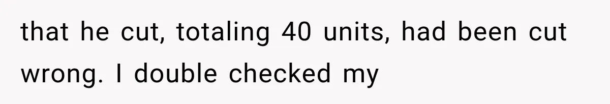 He Trained the New Guy From Scratch, But One Argument Turned Into a Workplace Disaster that he cut, totaling 40 units, had been cut wrong. I double checked my
