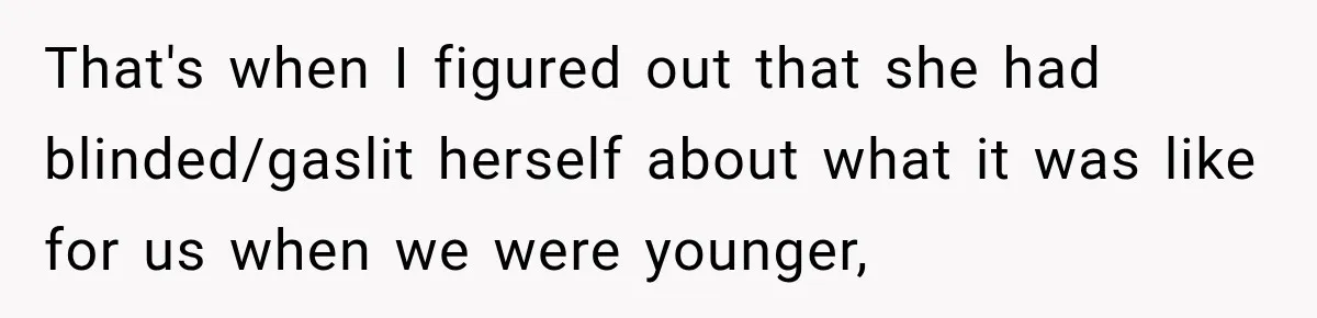That's when I figured out that she had blinded/gaslit herself about what it was like for us when we were younger,