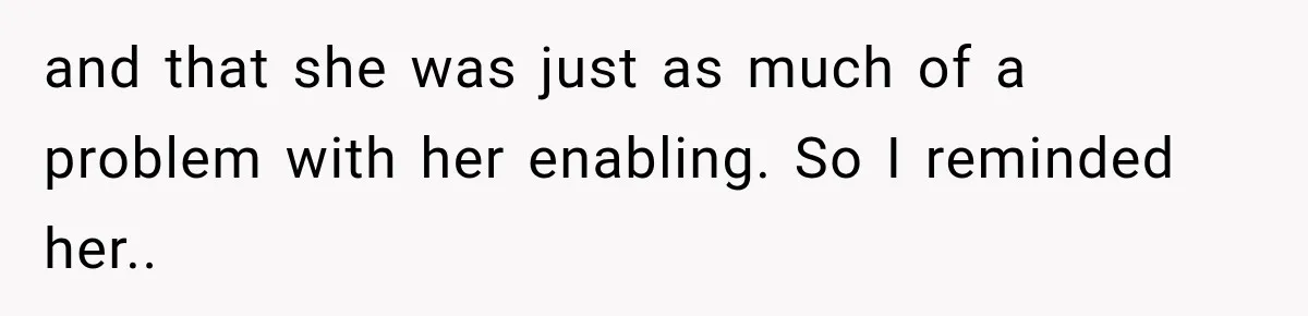 and that she was just as much of a problem with her enabling. So I reminded her..