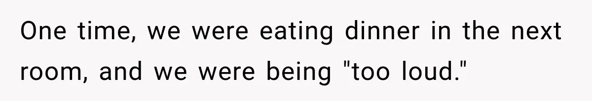 One time, we were eating dinner in the next room, and we were being "too loud."