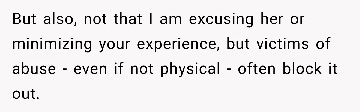 But also, not that I am excusing her or minimizing your experience, but victims of abuse - even if not physical - often block it out.