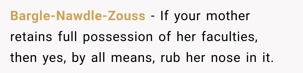 Bargle-Nawdle-Zouss − If your mother retains full possession of her faculties, then yes, by all means, rub her nose in it.