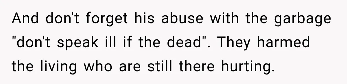 And don't forget his abuse with the garbage "don't speak ill if the dead". They harmed the living who are still there hurting.