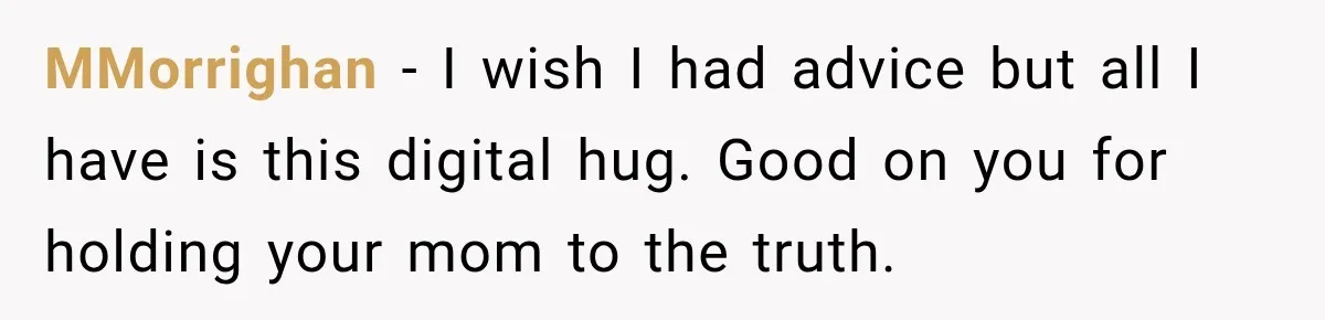 MMorrighan − I wish I had advice but all I have is this digital hug. Good on you for holding your mom to the truth.