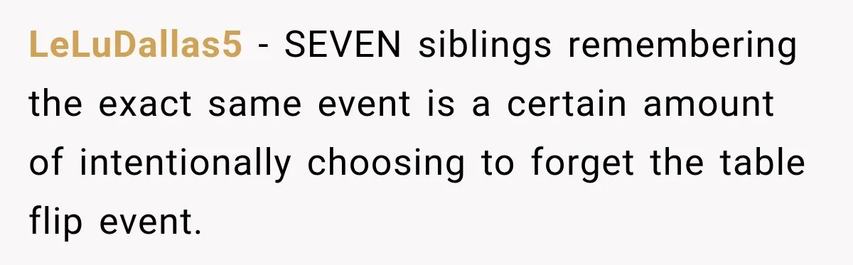 LeLuDallas5 − SEVEN siblings remembering the exact same event is a certain amount of intentionally choosing to forget the table flip event.