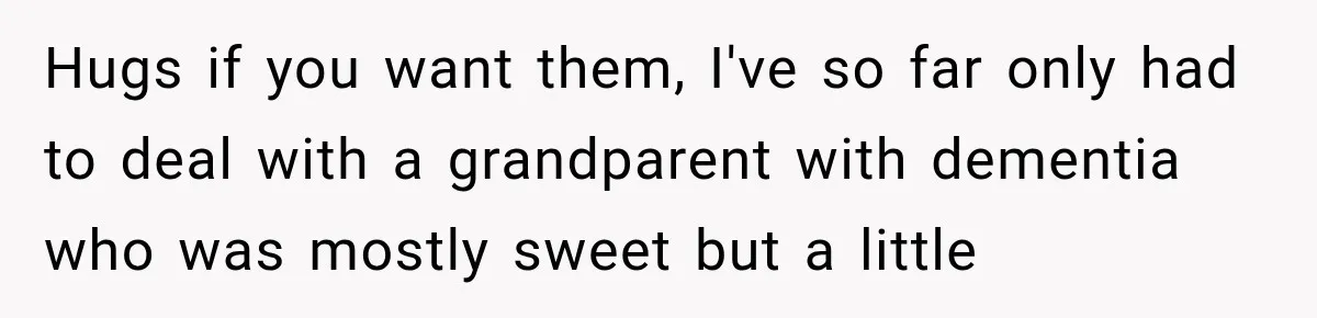 Hugs if you want them, I've so far only had to deal with a grandparent with dementia who was mostly sweet but a little