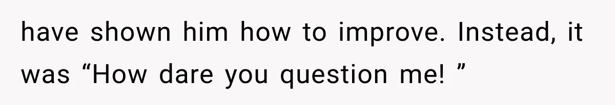 He Trained the New Guy From Scratch, But One Argument Turned Into a Workplace Disaster have shown him how to improve. Instead, it was “How dare you question me! ”