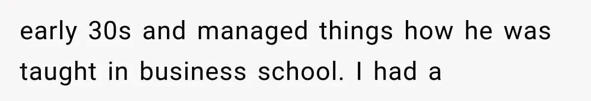 He Trained the New Guy From Scratch, But One Argument Turned Into a Workplace Disaster early 30s and managed things how he was taught in business school. I had a