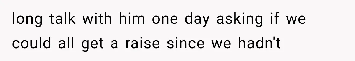 He Trained the New Guy From Scratch, But One Argument Turned Into a Workplace Disaster long talk with him one day asking if we could all get a raise since we hadn't